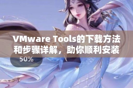 VMware Tools的下载方法和步骤详解，助你顺利安装和配置