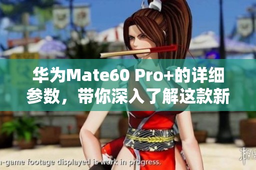 华为Mate60 Pro+的详细参数，带你深入了解这款新机的各项特性