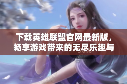 下载英雄联盟官网最新版，畅享游戏带来的无尽乐趣与刺激体验