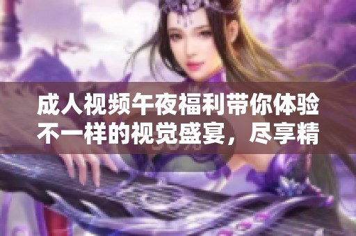 **视频午夜福利带你体验不一样的视觉盛宴，尽享精彩时刻的乐趣与刺激。