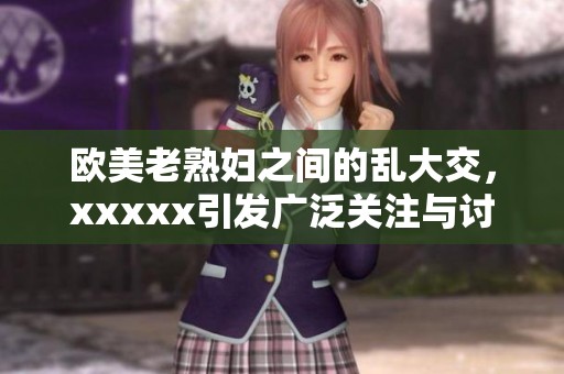 欧美老**之间的乱大交，xxxxx引发广泛关注与讨论