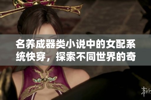 名养成器类小说中的女配系统快穿，探索不同世界的奇妙历程