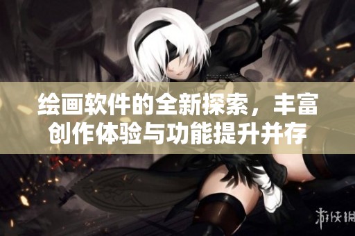 绘画软件的全新探索，丰富创作体验与功能提升并存