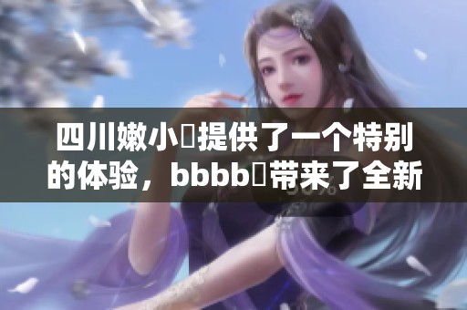 四川嫩小槡提供了一个特别的体验，bbbb槡带来了全新的感受与乐趣