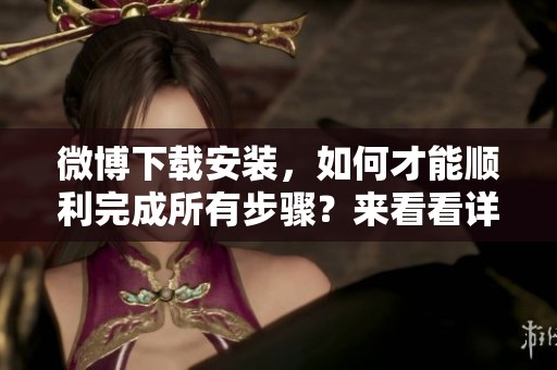 微博下载安装，如何才能顺利完成所有步骤？来看看详细的操作指南吧！