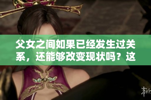 父女之间如果已经发生过关系，还能够改变现状吗？这是一个值得深思的问题。