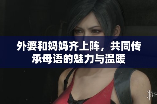 外婆和妈妈齐上阵，共同传承母语的魅力与温暖