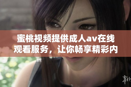蜜桃视频提供****在线观看服务，让你畅享精彩内容的全新体验
