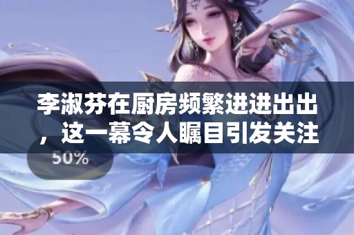 李淑芬在厨房频繁进进出出，这一幕令人瞩目引发关注。