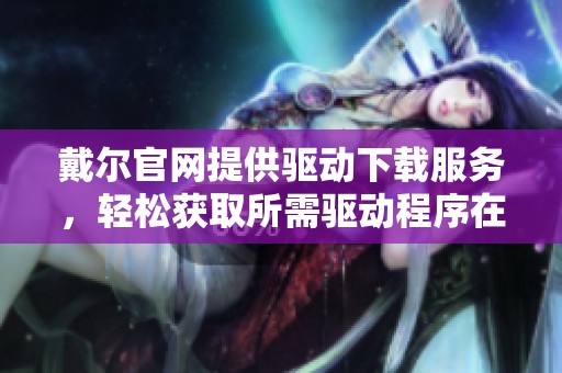 戴尔官网提供驱动下载服务，轻松获取所需驱动程序在此请访问