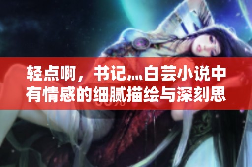轻点啊，书记灬白芸小说中有情感的细腻描绘与深刻思考