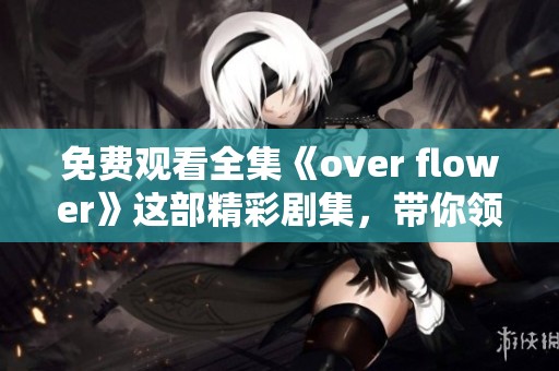 免费观看全集《over flower》这部精彩剧集，带你领略不一样的故事。