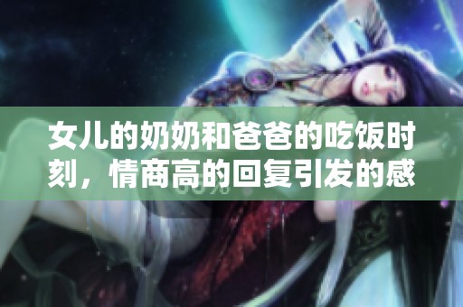 女儿的奶奶和爸爸的吃饭时刻，情商高的回复引发的感慨