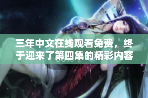 三年中文在线观看免费，终于迎来了第四集的精彩内容！