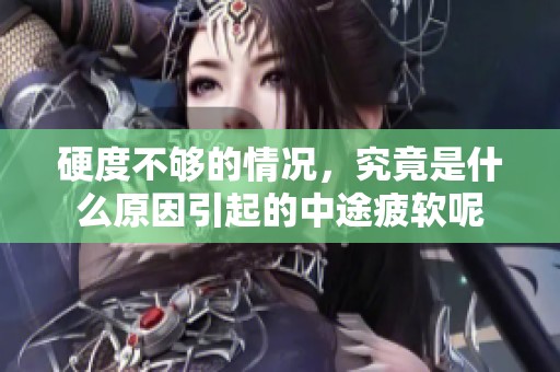硬度不够的情况，究竟是什么原因引起的中途疲软呢