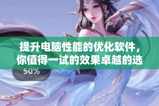提升电脑性能的优化软件，你值得一试的效果卓越的选择