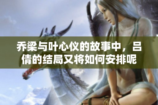 乔梁与叶心仪的故事中，吕倩的结局又将如何安排呢