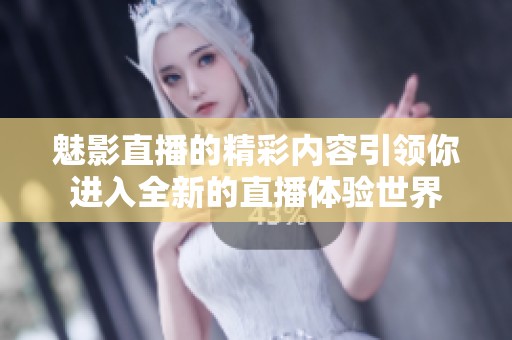 魅影直播的精彩内容引领你进入全新的直播体验世界