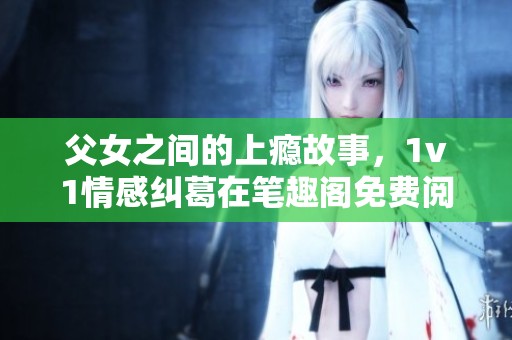 父女之间的上瘾故事，1v1情感纠葛在笔趣阁免费阅读这个小说中展开