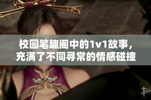 校园笔趣阁中的1v1故事，充满了不同寻常的情感碰撞与成长经历