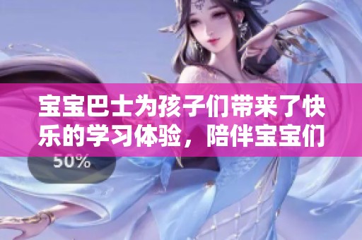 宝宝巴士为孩子们带来了快乐的学习体验，陪伴宝宝们一起成长。