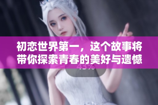 初恋世界第一，这个故事将带你探索青春的美好与遗憾