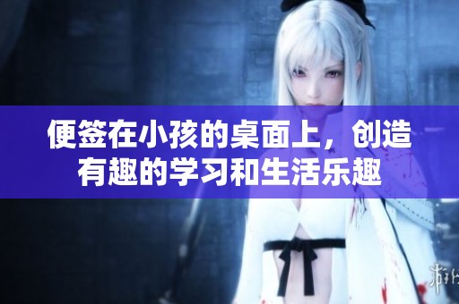 便签在小孩的桌面上，创造有趣的学习和生活乐趣