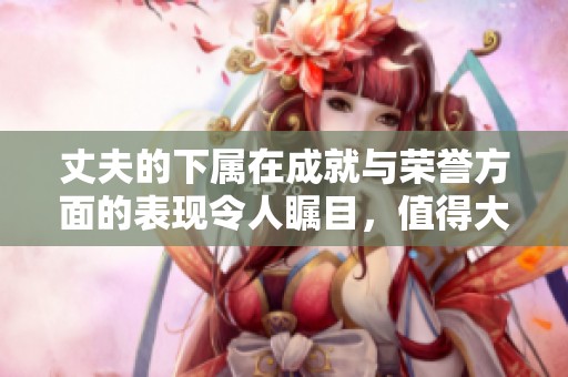 丈夫的下属在成就与荣誉方面的表现令人瞩目，值得大家学习和借鉴