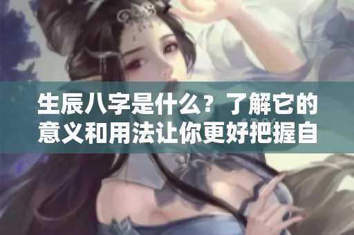 生辰八字是什么？了解它的意义和用法让你更好把握自己的命运