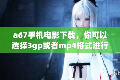 a67手机电影下载，你可以选择3gp或者mp4格式进行获取