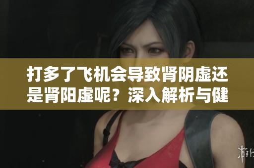 打多了飞机会导致肾阴虚还是肾阳虚呢？深入解析与健康影响。