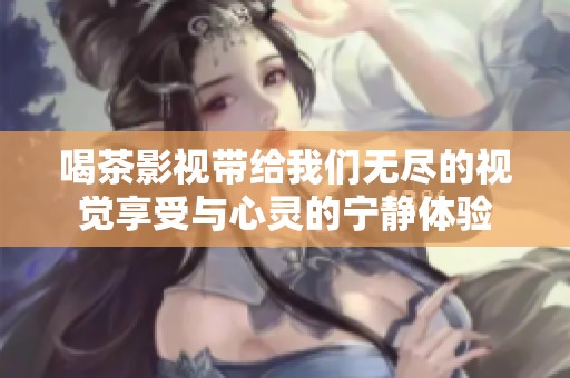 喝茶影视带给我们无尽的视觉享受与心灵的宁静体验