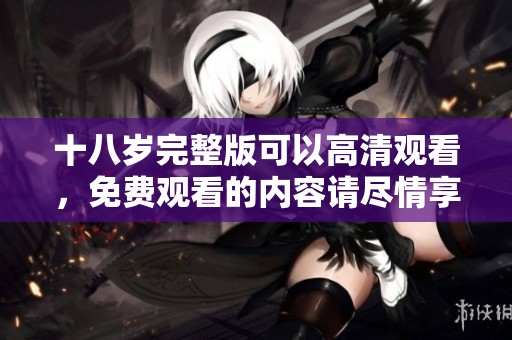 十八岁完整版可以高清观看，免费观看的内容请尽情享受！