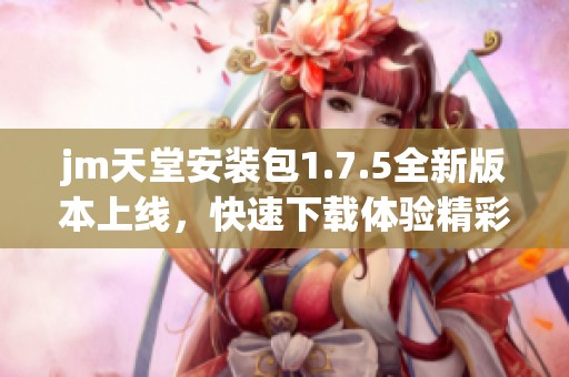 jm天堂安装包1.7.5全新版本上线，快速下载体验精彩内容