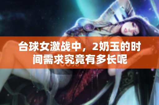 台球女激战中，2奶玉的时间需求究竟有多长呢