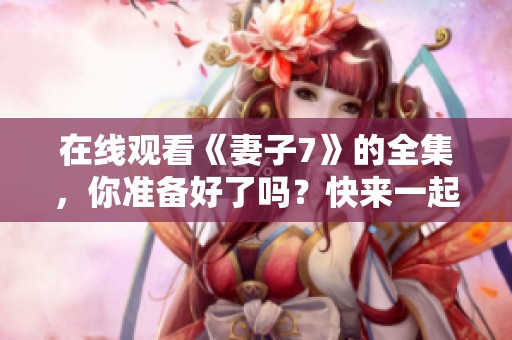 在线观看《妻子7》的全集，你准备好了吗？快来一起观看吧！