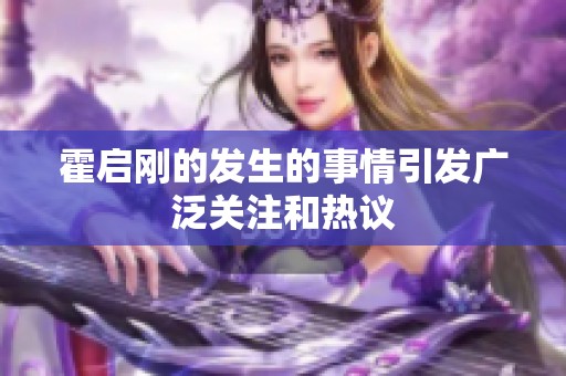 霍启刚的发生的事情引发广泛关注和热议