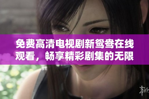 免费高清电视剧新鸳鸯在线观看，畅享精彩剧集的无限魅力。