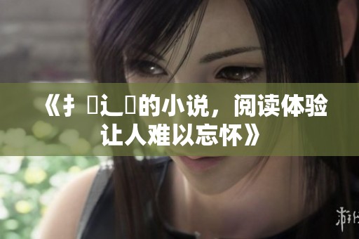 《扌喿辶畐的小说，阅读体验让人难以忘怀》
