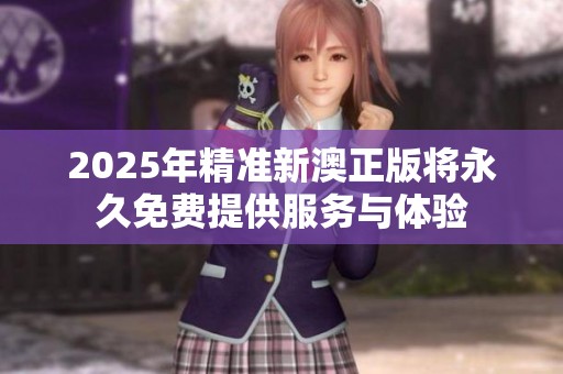 2025年精准新澳正版将永久免费提供服务与体验
