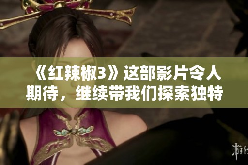 《红辣椒3》这部影片令人期待，继续带我们探索独特的故事与精彩的世界