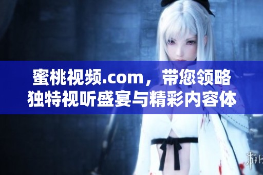 蜜桃视频.com，带您领略独特视听盛宴与精彩内容体验