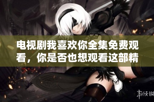 电视剧我喜欢你全集免费观看，你是否也想观看这部精彩的剧集呢