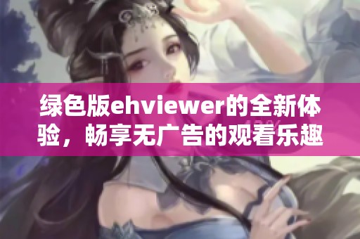 绿色版ehviewer的全新体验，畅享无广告的观看乐趣