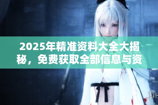 2025年精准资料大全大揭秘，免费获取全部信息与资料的方法分享