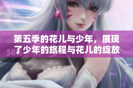 第五季的花儿与少年，展现了少年的旅程与花儿的绽放
