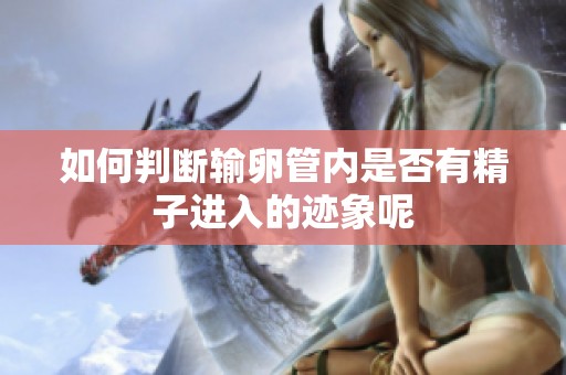 如何判断输卵管内是否有精子进入的迹象呢