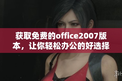 获取免费的office2007版本，让你轻松办公的好选择