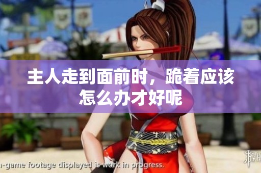 主人走到面前时，跪着应该怎么办才好呢