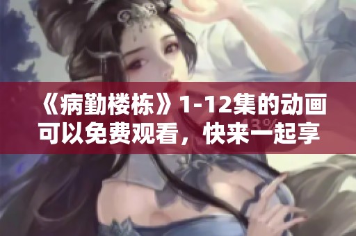 《病勤楼栋》1-12集的动画可以免费观看，快来一起享受这段精彩的旅程吧